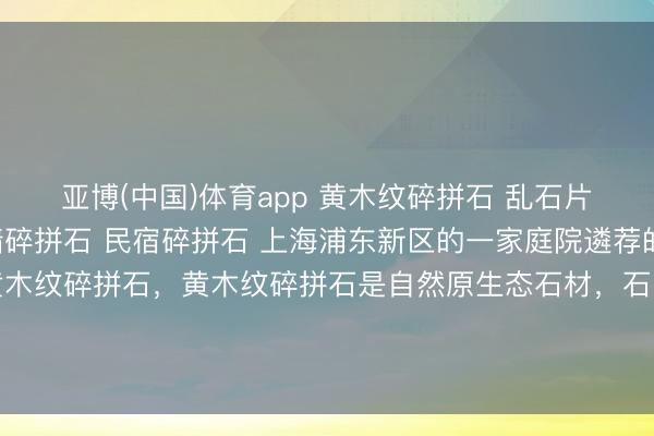 亚博(中国)体育app 黄木纹碎拼石 乱石片 贴墙碎拼石 别墅外墙碎拼石 民宿碎拼石 上海浦东新区的一家庭院遴荐的沿途是咱们坐蓐的黄木纹碎拼石，黄木纹碎拼石是自然原生态石材，石身自带良好当然的黄木纹肌理，纹路畅达脉络分明，后光温润柔软，举座颜色清雅耐看，自然质感皆备。