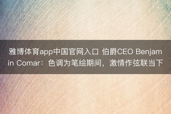 雅博体育app中国官网入口 伯爵CEO Benjamin Comar：色调为笔绘期间，激情作弦联当下