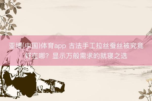 亚博(中国)体育app 古法手工拉丝蚕丝被究竟好在哪？显示万般需求的就寝之选