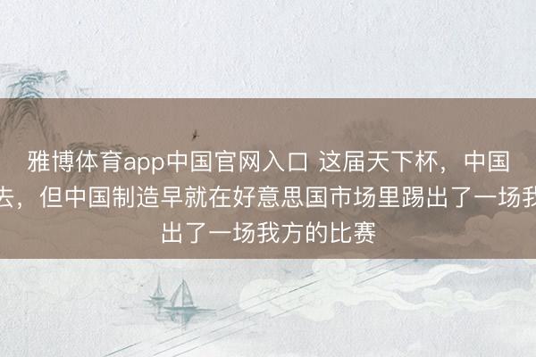 雅博体育app中国官网入口 这届天下杯，中国男足又没去，但中国制造早就在好意思国市场里踢出了一场我方的比赛