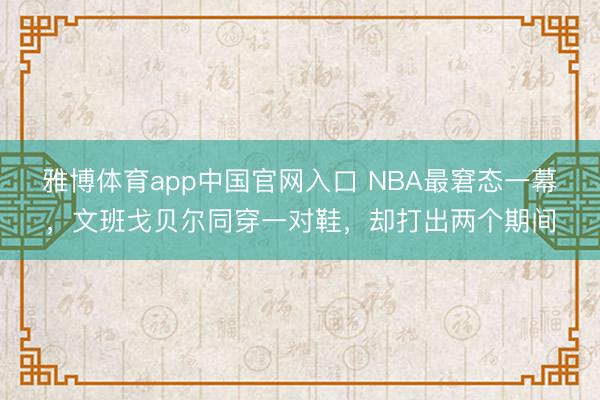雅博体育app中国官网入口 NBA最窘态一幕，文班戈贝尔同穿一对鞋，却打出两个期间