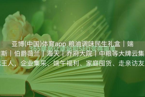亚博(中国)体育app 粮油调味民生礼盒｜端午职工福利刚需全品类诺斯｜伯爵薇兰｜海天｜乔府大院｜中粮等大牌云集，米面油调味一站式配王人，企业集采、端午福利、家庭囤货、走亲访友超实用28‑188元全价位苦衷，宁波泉源供应链现货直发高端食用油礼盒｜健康直立首选（55‑188元）伯爵薇兰｜国风轻奢礼盒...