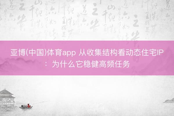 亚博(中国)体育app 从收集结构看动态住宅IP:为什么它稳健高频任务