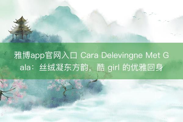 雅博app官网入口 Cara Delevingne Met Gala：丝绒凝东方韵，酷 girl 的优雅回身