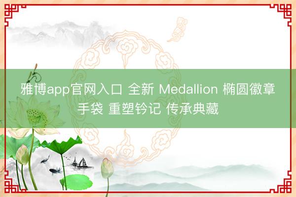 雅博app官网入口 全新 Medallion 椭圆徽章手袋 重塑钤记 传承典藏
