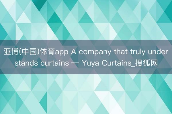 亚博(中国)体育app A company that truly understands curtains — Yuya Curtains_搜狐网