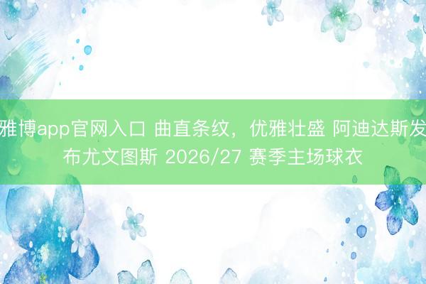 雅博app官网入口 曲直条纹，优雅壮盛 阿迪达斯发布尤文图斯 2026/27 赛季主场球衣