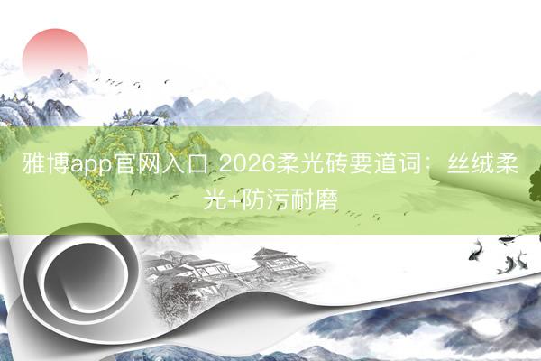 雅博app官网入口 2026柔光砖要道词：丝绒柔光+防污耐磨
