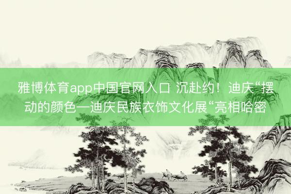 雅博体育app中国官网入口 沉赴约！迪庆“摆动的颜色—迪庆民族衣饰文化展“亮相哈密