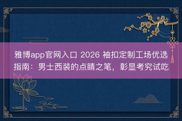雅博app官网入口 2026 袖扣定制工场优选指南：男士西装的点睛之笔，彰显考究试吃