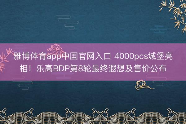 雅博体育app中国官网入口 4000pcs城堡亮相！乐高BDP第8轮最终遐想及售价公布