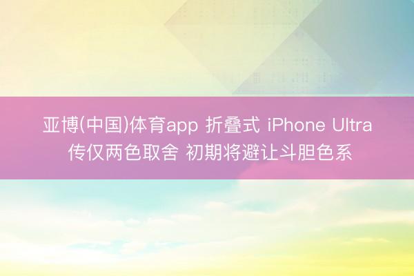 亚博(中国)体育app 折叠式 iPhone Ultra 传仅两色取舍 初期将避让斗胆色系