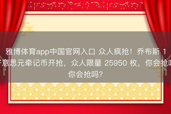 雅博体育app中国官网入口 众人疯抢！乔布斯 1 好意思元牵记币开抢，众人限量 25950 枚，你会抢吗？