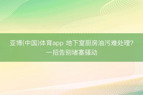 亚博(中国)体育app 地下室厨房油污难处理？一招告别堵塞骚动