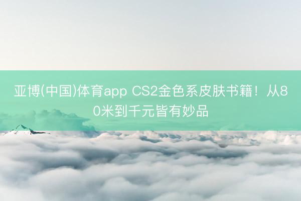 亚博(中国)体育app CS2金色系皮肤书籍！从80米到千元皆有妙品