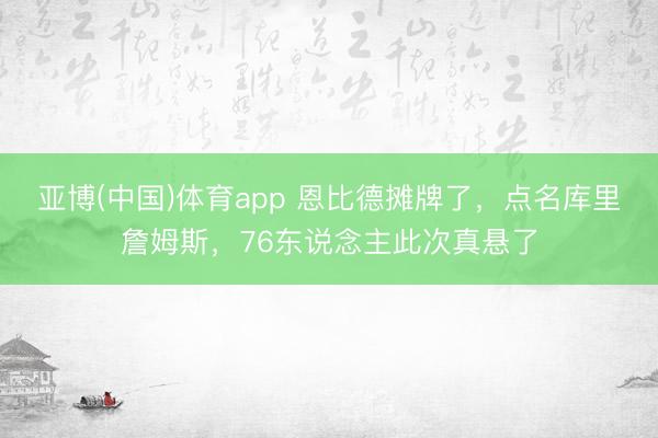 亚博(中国)体育app 恩比德摊牌了，点名库里詹姆斯，76东说念主此次真悬了