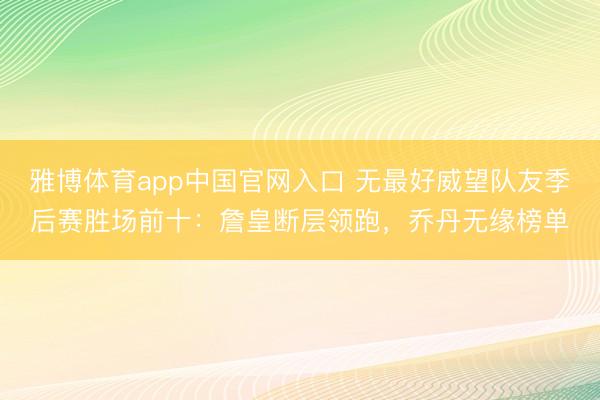雅博体育app中国官网入口 无最好威望队友季后赛胜场前十：詹皇断层领跑，乔丹无缘榜单