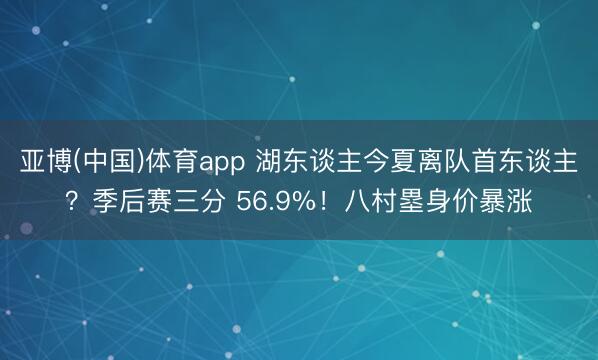 亚博(中国)体育app 湖东谈主今夏离队首东谈主？季后赛三分 56.9%！八村塁身价暴涨
