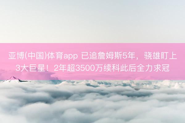 亚博(中国)体育app 已追詹姆斯5年，骁雄盯上3大巨星！2年超3500万续科此后全力求冠