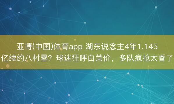 亚博(中国)体育app 湖东说念主4年1.145亿续约八村塁？球迷狂呼白菜价，多队疯抢太香了