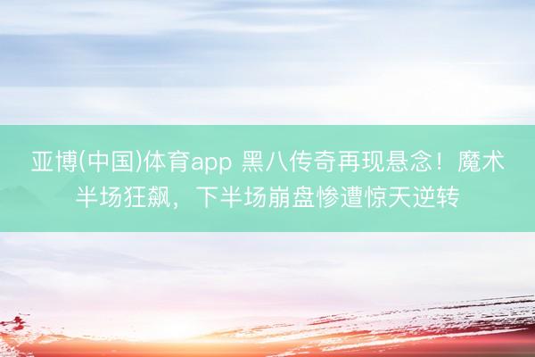亚博(中国)体育app 黑八传奇再现悬念！魔术半场狂飙，下半场崩盘惨遭惊天逆转