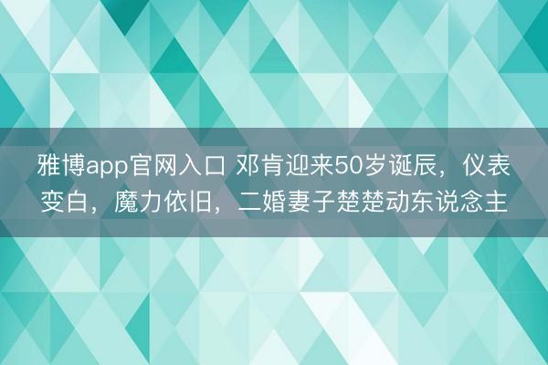 雅博app官网入口 邓肯迎来50岁诞辰，仪表变白，魔力依旧，二婚妻子楚楚动东说念主