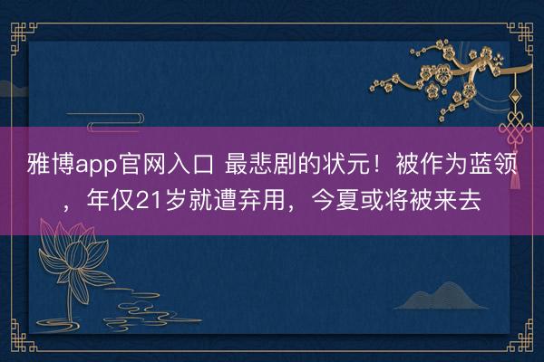 雅博app官网入口 最悲剧的状元！被作为蓝领，年仅21岁就遭弃用，今夏或将被来去