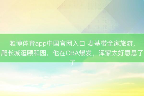 雅博体育app中国官网入口 麦基带全家旅游，爬长城逛颐和园，他在CBA爆发，浑家太好意思了