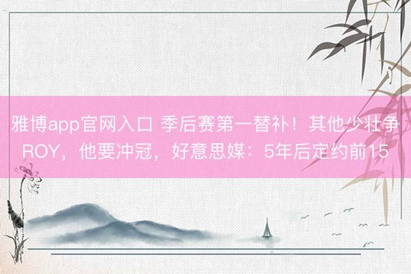 雅博app官网入口 季后赛第一替补！其他少壮争ROY，他要冲冠，好意思媒：5年后定约前15