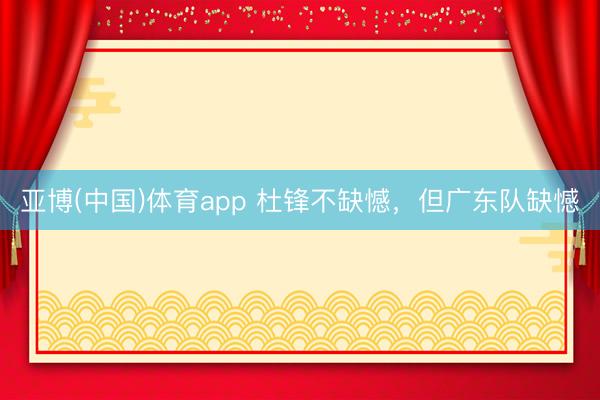 亚博(中国)体育app 杜锋不缺憾，但广东队缺憾