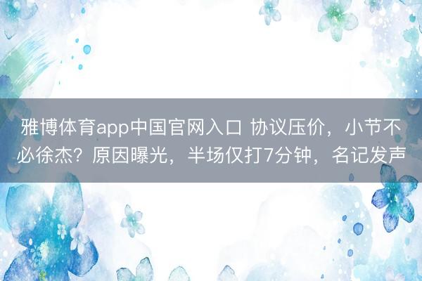 雅博体育app中国官网入口 协议压价，小节不必徐杰？原因曝光，半场仅打7分钟，名记发声