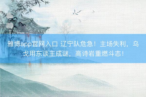 雅博app官网入口 辽宁队危急！主场失利，乌戈用东谈主成谜，高诗岩重燃斗志！
