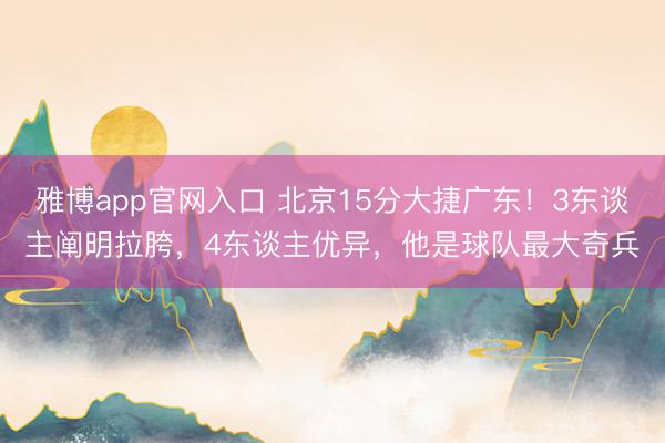 雅博app官网入口 北京15分大捷广东！3东谈主阐明拉胯，4东谈主优异，他是球队最大奇兵