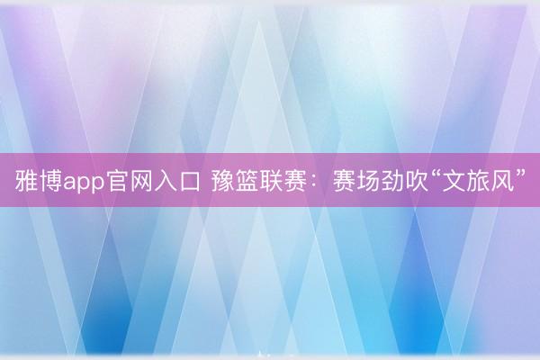 雅博app官网入口 豫篮联赛：赛场劲吹“文旅风”