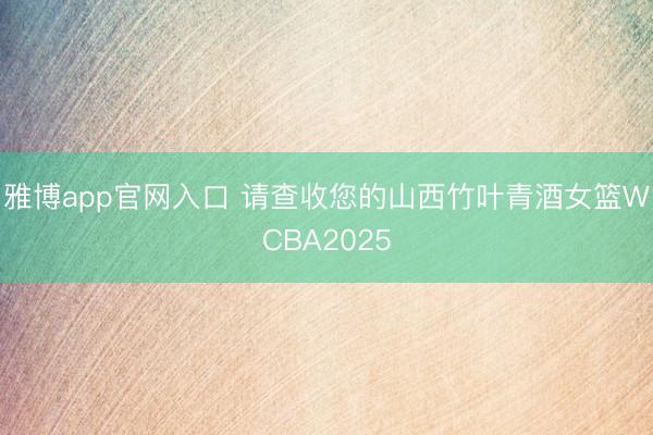 雅博app官网入口 请查收您的山西竹叶青酒女篮WCBA2025
