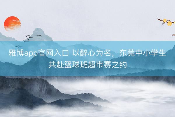 雅博app官网入口 以醉心为名，东莞中小学生共赴篮球班超市赛之约