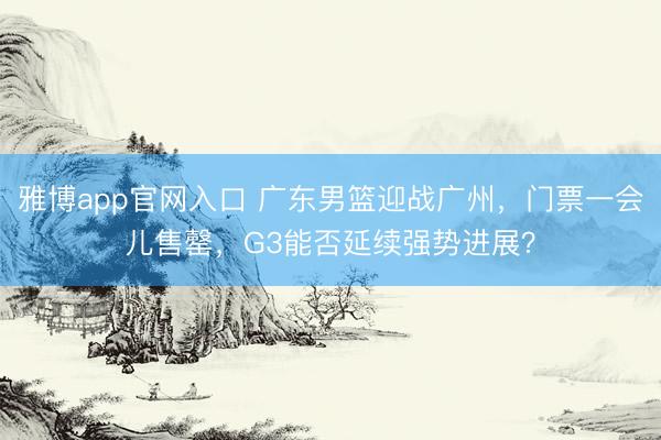 雅博app官网入口 广东男篮迎战广州，门票一会儿售罄，G3能否延续强势进展？