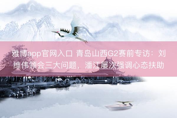 雅博app官网入口 青岛山西G2赛前专访：刘维伟领会三大问题，潘江屡次强调心态扶助