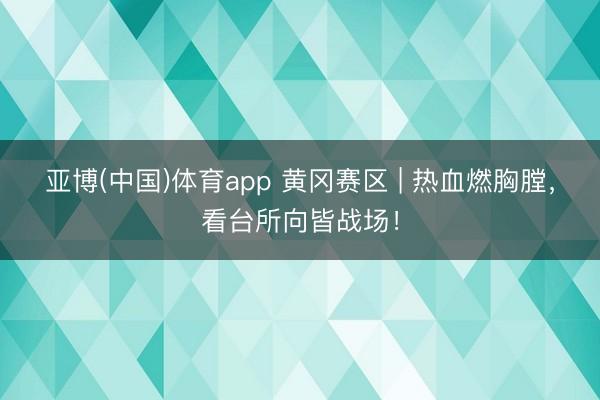 亚博(中国)体育app 黄冈赛区 | 热血燃胸膛，看台所向皆战场！
