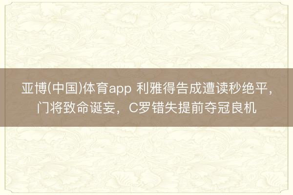 亚博(中国)体育app 利雅得告成遭读秒绝平，门将致命诞妄，C罗错失提前夺冠良机