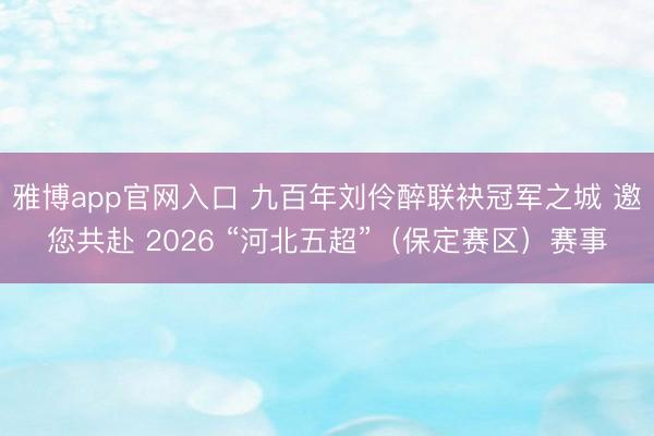 雅博app官网入口 九百年刘伶醉联袂冠军之城 邀您共赴 2026 “河北五超”（保定赛区）赛事