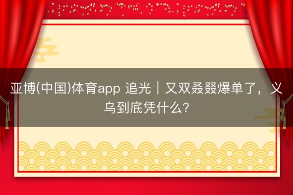 亚博(中国)体育app 追光｜又双叒叕爆单了，<a href=