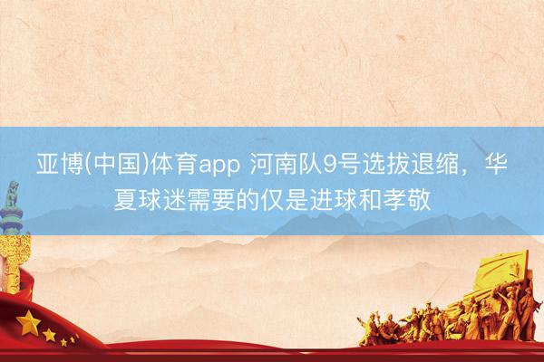 亚博(中国)体育app 河南队9号选拔退缩，华夏球迷需要的仅是进球和孝敬