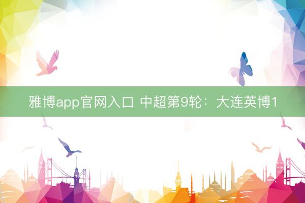 雅博app官网入口 中超第9轮：大连英博1
