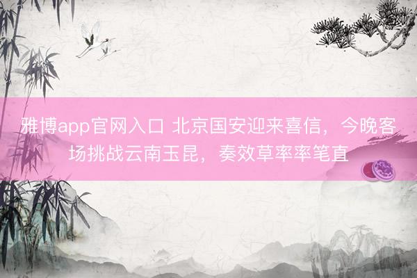 雅博app官网入口 北京国安迎来喜信，今晚客场挑战云南玉昆，奏效草率率笔直