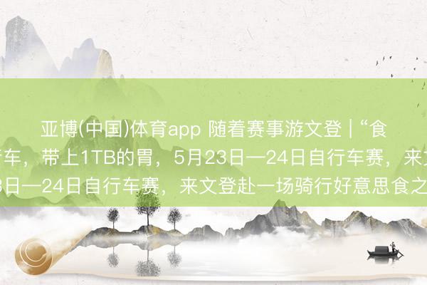 亚博(中国)体育app 随着赛事游文登 | “食”力护航 ！带上你的自行车，带上1TB的胃，5月23日—24日自行车赛，来文登赴一场骑行好意思食之约