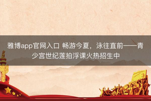 雅博app官网入口 畅游今夏，泳往直前——青少宫世纪莲拍浮课火热招生中