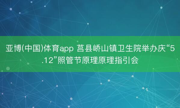 亚博(中国)体育app 莒县峤山镇卫生院举办庆“5.12”照管节原理原理指引会