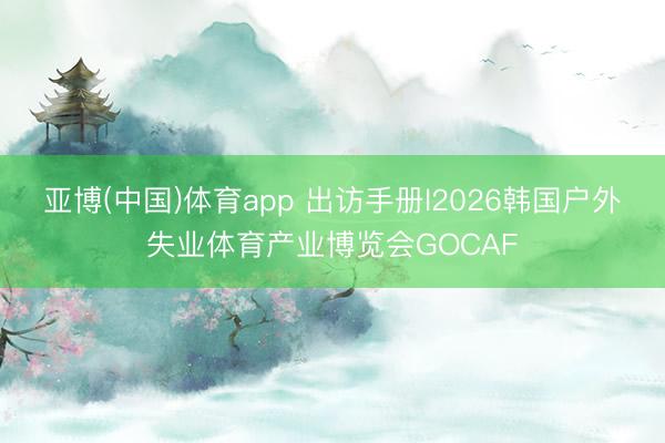 亚博(中国)体育app 出访手册l2026韩国户外失业体育产业博览会GOCAF