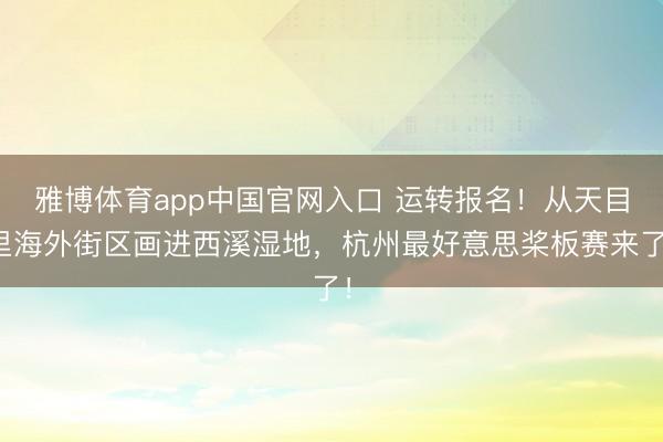 雅博体育app中国官网入口 运转报名！从天目里海外街区画进西溪湿地，杭州最好意思桨板赛来了！